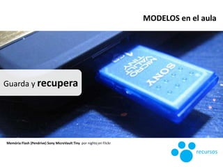 Guarda y recupera
Memória Flash (Pendrive) Sony MicroVault Tiny por nighto en Flickr
MODELOS en el aula
recursos
 