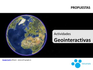 Actividades
Geointeractivas
Google Earth software www.earth.google.es
recursos
PROPUESTAS
 