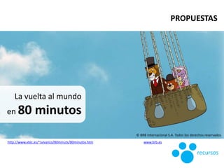 La vuelta al mundo
en 80 minutos
© BRB Internacional S.A. Todos los derechos reservados
http://www.xtec.es/~jvivanco/80minuts/80minutos.htm www.brb.es
PROPUESTAS
recursos
 