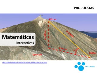 Matemáticas
interactivas
3531 m
2360m
a=1171m
α
tg α= a/b
http://lapizarradigital.es/2010/03/05/usar-google-earth-en-el-au...
