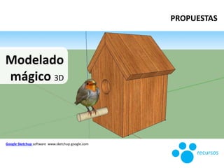 Modelado
mágico 3D
Google Sketchup software www.sketchup.google.com
recursos
PROPUESTAS
 