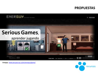 SeriousGames,
aprender jugando
Energuy www.aee.gouv.qc.ca/en/energuy/game/
PROPUESTAS
recursos
 