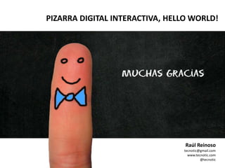 PIZARRA DIGITAL INTERACTIVA, HELLO WORLD!
Raúl Reinoso
tecnotic@gmail.com
www.tecnotic.com
@tecnotic
 