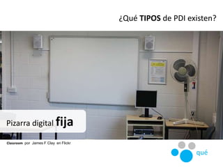 Pizarra digital fija
Classroom por James F Clay en Flickr
¿Qué TIPOS de PDI existen?
qué
 