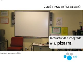¿Qué TIPOS de PDI existen?
SmartBoard por mrpbps en Flickr
Interactividad integrada
en la pizarra
qué
 