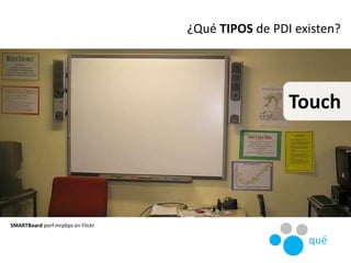 Touch
SMARTBoard porf mrpbps en Flickr
¿Qué TIPOS de PDI existen?
qué
 