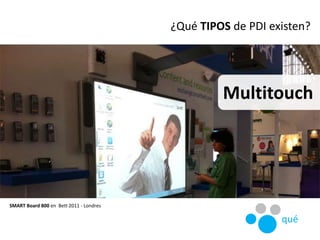 Multitouch
SMART Board 800 en Bett 2011 - Londres
¿Qué TIPOS de PDI existen?
qué
 