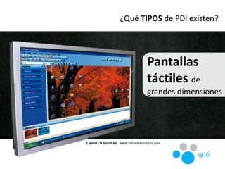 ¿Qué TIPOS de PDI existen?
Pantallas
táctiles de
grandes dimensiones
CleverLCD Touch 65 www.sahararesources.com
qué
 