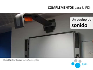 Un equipo de
sonido
Reflected light Smartboard por touring_fishman en Flickr
COMPLEMENTOS para la PDI
qué
 