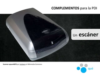 Un escáner
COMPLEMENTOS para la PDI
Scanner-epson4870 por Inisheer en Wikimedia Commons
qué
 