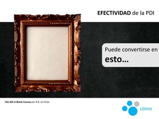 142.365 A Blank Canvas por R.B. en Flickr
Puede convertirse en
esto…
EFECTIVIDAD de la PDI
cómo
 