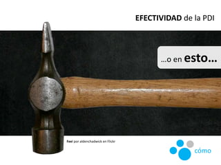 Feel por aldenchadwick en Flickr
…o en esto…
EFECTIVIDAD de la PDI
cómo
 
