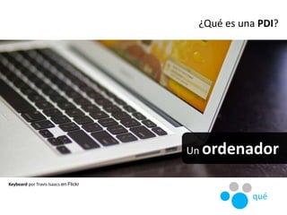 Un ordenador
Keyboard por Travis Isaacs en Flickr
¿Qué es una PDI?
qué
 
