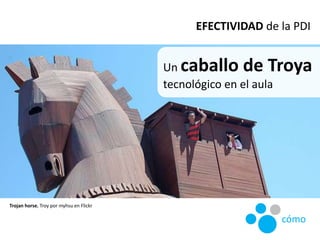 Un caballo de Troya
tecnológico en el aula
Trojan horse, Troy por myhsu en Flickr
EFECTIVIDAD de la PDI
cómo
 