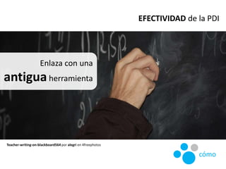 Enlaza con una
antiguaherramienta
Teacher-writing-on-blackboard564 por alegri en 4freephotos
EFECTIVIDAD de la PDI
cómo
 