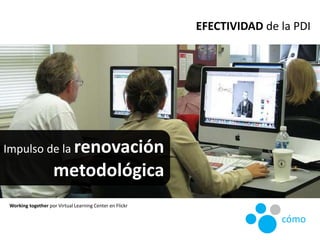Impulso de la renovación
metodológica
Working together por Virtual Learning Center en Flickr
EFECTIVIDAD de la PDI
cómo
 
