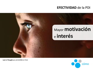 EFECTIVIDAD de la PDI
Mayor motivación
e interés
Lost in Thought por johnb2008 en Flickr
cómo
 