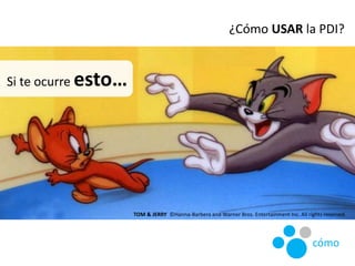 Si te ocurre esto…
TOM & JERRY ©Hanna-Barbera and Warner Bros. Entertainment Inc. All rights reserved.
¿Cómo USAR la PDI?
...