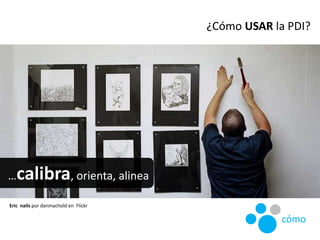 ¿Cómo USAR la PDI?
cómo
…calibra, orienta, alinea
Eric nails por danmachold en Flickr
 