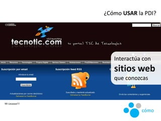 ¿Cómo USAR la PDI?
Interactúa con
sitios web
que conozcas
Mi casaaaa!!!
cómo
 