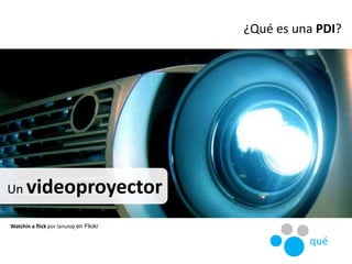 Un videoproyector
¿Qué es una PDI?
Watchin a flick por lanuiop en Flickr
qué
 