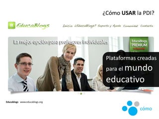 Plataformas creadas
para el mundo
educativo
Educablogs www.educablogs.org
¿Cómo USAR la PDI?
cómo
 