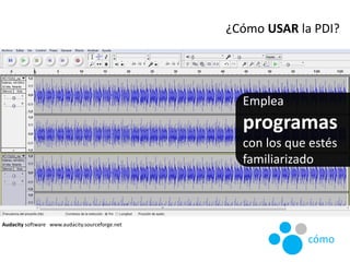 Audacity software www.audacity.sourceforge.net
Emplea
programas
con los que estés
familiarizado
¿Cómo USAR la PDI?
cómo
 