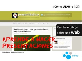 Presentástico www.presentastico.com
¿Cómo USAR la PDI?
cómo
Escribe o dibuja
sobre una web
 