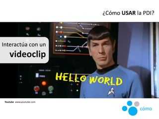 ¿Cómo USAR la PDI?
Youtube www.youtube.com
cómo
Interactúa con un
videoclip
 