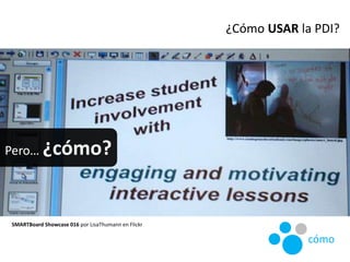 SMARTBoard Showcase 016 por LisaThumann en Flickr
¿Cómo USAR la PDI?
Pero… ¿cómo?
cómo
 
