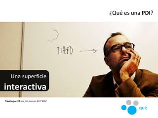 Una superficie
interactiva
Travelogue 10 por tim caynes en Flickr
¿Qué es una PDI?
qué
 
