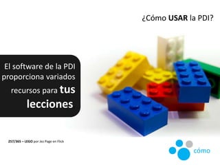 ¿Cómo USAR la PDI?
El software de la PDI
proporciona variados
recursos para tus
lecciones.
257/365 – LEGO por Jez Page en ...