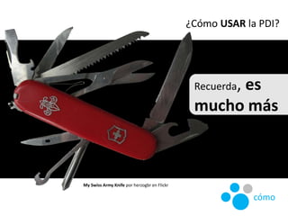 Recuerda, es
mucho más
¿Cómo USAR la PDI?
My Swiss Army Knife por herzogbr en Flickr
cómo
 