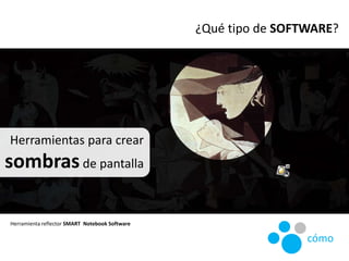 ¿Qué tipo de SOFTWARE?
Herramienta reflector SMART Notebook Software
Herramientas para crear
sombrasde pantalla
cómo
 