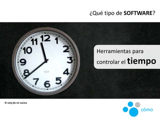 Herramientas para
controlar el tiempo
¿Qué tipo de SOFTWARE?
cómo
El reloj de mi cocina
 