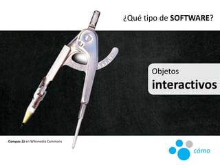 Objetos
interactivos
¿Qué tipo de SOFTWARE?
Compas-2z en Wikimedia Commons
cómo
 