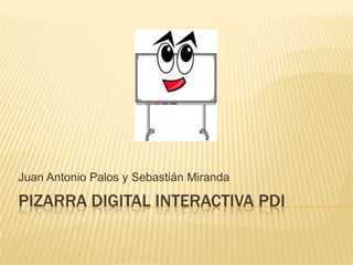 Juan Antonio Palos y Sebastián Miranda

PIZARRA DIGITAL INTERACTIVA PDI
 