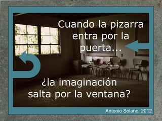 Cuando la pizarra
        entra por la
         puerta...


   ¿la imaginación
salta por la ventana?
               Antonio Solano. 2012
 