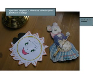 Aprender a interpretar la información de las imágenes
para hacer un trabajo


                                                        Vínculo a: Cuento
                                                        troquelado
 