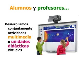 Alumnos y profesores...


Desarrollamos
 conjuntamente
 actividades
 multimedia
 o unidades
 didácticas
 virtuales
 