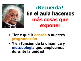 ¡Recuerda!
         En el aula hacemos
           más cosas que
               exponer
• Tiene que ir acorde a nuestra
  programación
• Y en función de la dinámica y
  metodología que empleemos
  durante la unidad
 