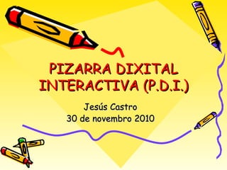 PIZARRA DIXITAL INTERACTIVA (P.D.I.) Jesús Castro 30 de novembro 2010 