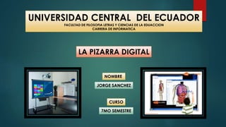 UNIVERSIDAD CENTRAL DEL ECUADOR
FACULTAD DE FILOSOFIA LETRAS Y CIENCIAS DE LA EDUACCION
CARRERA DE INFORMATICA
LA PIZARRA DIGITAL
JORGE SANCHEZ
NOMBRE
7MO SEMESTRE
CURSO
 