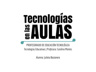 Tecnologías
enlas
AULASPROFESORADO DE EDUCACIÓN TECNOLÓGICA
Tecnologías Educativas | Profesora: Carolina Montes
Alumna: Julieta Bastonero
 