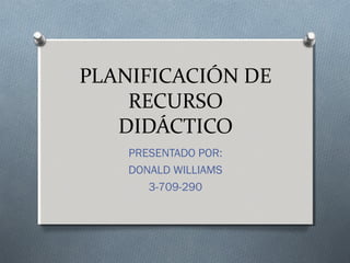 PLANIFICACIÓN DE
RECURSO
DIDÁCTICO
PRESENTADO POR:
DONALD WILLIAMS
3-709-290
 