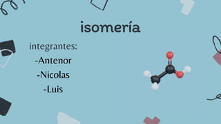isomería
integrantes:
-Antenor
-Nicolas
-Luis
 