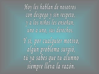 Y si, por cualquier motivo, algún problema surgió, tú ya sabes que tu alumno siempre lleva la razón. Hoy les hablan de nosotros con despego y sin respeto, y a los niños les enseñan, uno a uno, sus derechos. 