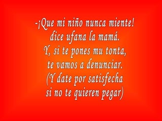 -¡Que mi niño nunca miente! dice ufana la mamá. Y, si te pones mu tonta, te vamos a denunciar. (Y date por satisfecha si no te quieren pegar) 