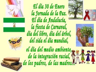 El día 30 de Enero la Jornada de la Paz. El día de Andalucía, la fiesta de Carnaval, día del libro, día del árbol, del sida el día mundial, el día del medio ambiente, de la integración racial, de los padres, de las madres... 