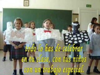 todo lo has de celebrar en tu clase, con tus niños con un trabajo especial. 